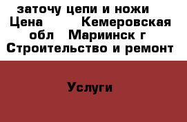 заточу цепи и ножи  › Цена ­ 50 - Кемеровская обл., Мариинск г. Строительство и ремонт » Услуги   . Кемеровская обл.